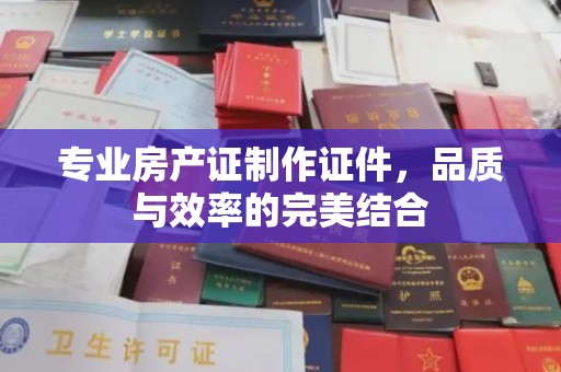 招远专业房产证制作证件，品质与效率的完美结合