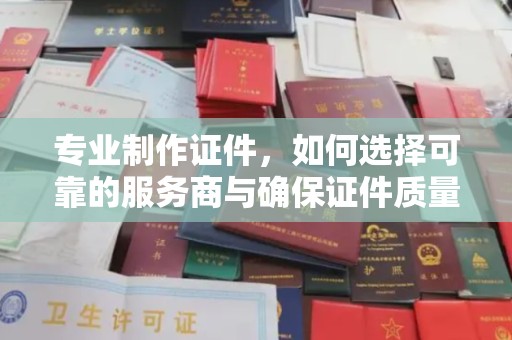 招远专业制作证件，如何选择可靠的服务商与确保证件质量