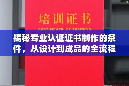 招远揭秘专业认证证书制作的条件，从设计到成品的全流程解析