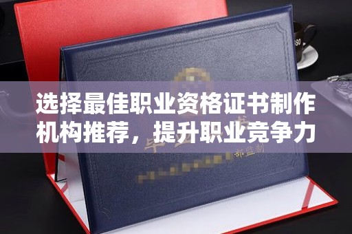 招远选择最佳职业资格证书制作机构推荐，提升职业竞争力
