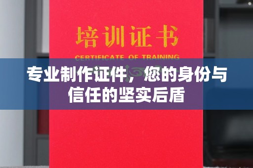 招远专业制作证件，您的身份与信任的坚实后盾