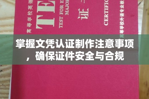 招远掌握文凭认证制作注意事项，确保证件安全与合规