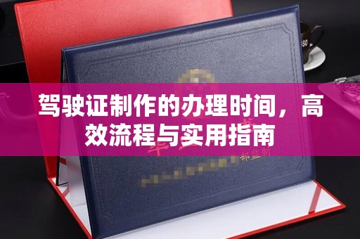 招远驾驶证制作的办理时间，高效流程与实用指南