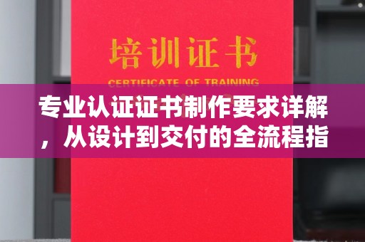 招远专业认证证书制作要求详解，从设计到交付的全流程指南