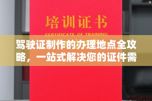 招远驾驶证制作的办理地点全攻略，一站式解决您的证件需求