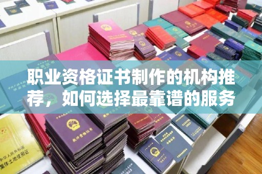 招远职业资格证书制作的机构推荐，如何选择最靠谱的服务商？