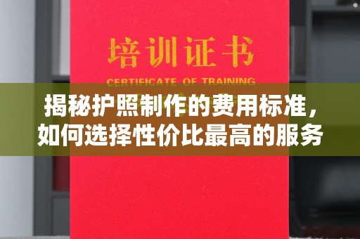 招远揭秘护照制作的费用标准，如何选择性价比最高的服务？