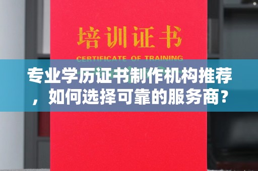 招远专业学历证书制作机构推荐，如何选择可靠的服务商？