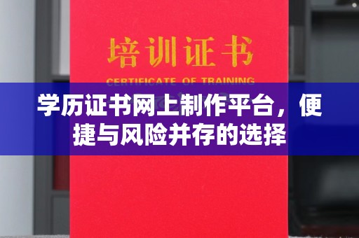 招远学历证书网上制作平台，便捷与风险并存的选择